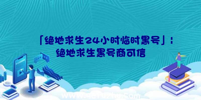 「绝地求生24小时临时黑号」|绝地求生黑号商可信